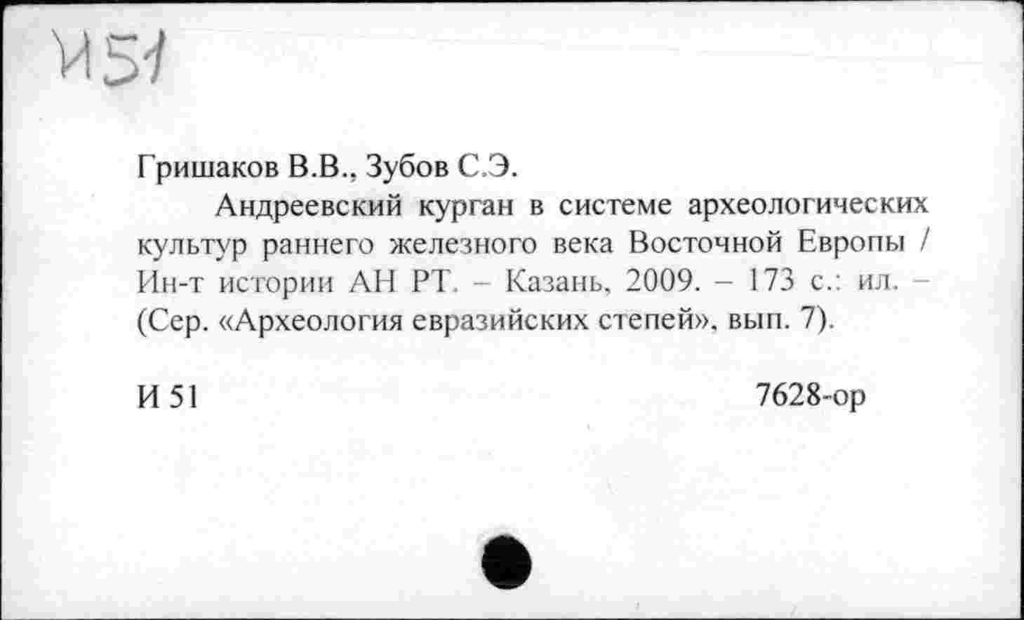 ﻿VI57
Гришаков В.В.. Зубов С.Э.
Андреевский курган в системе археологических культур раннего железного века Восточной Европы / Ин-т истории АН РТ -- Казань. 2009. - 173 с.: ил. (Сер. «Археология евразийских степей», вып. 7).
И 51
7628-ор